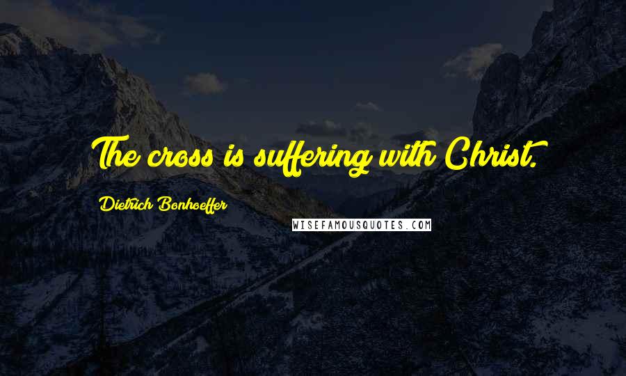 Dietrich Bonhoeffer Quotes: The cross is suffering with Christ.