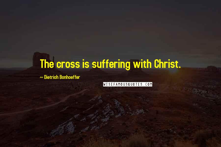 Dietrich Bonhoeffer Quotes: The cross is suffering with Christ.