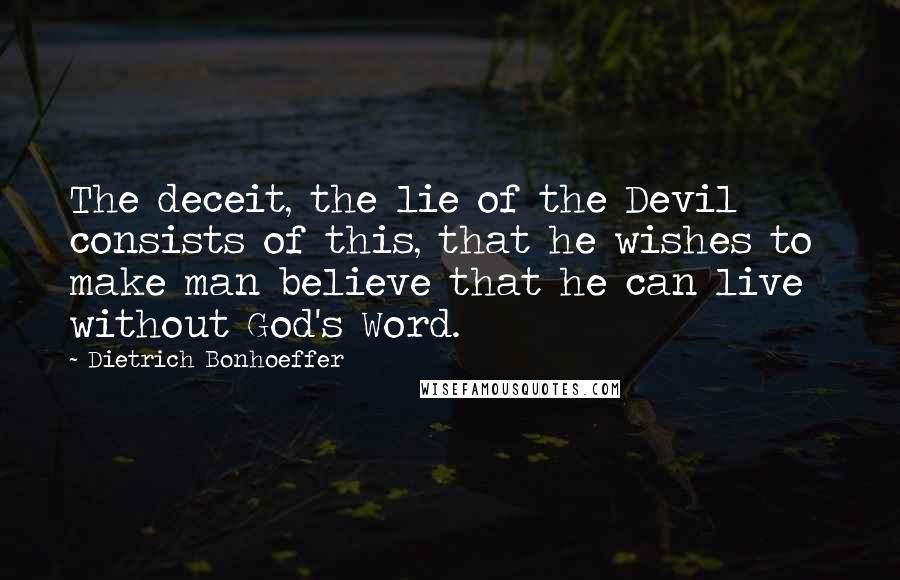 Dietrich Bonhoeffer Quotes: The deceit, the lie of the Devil consists of this, that he wishes to make man believe that he can live without God's Word.