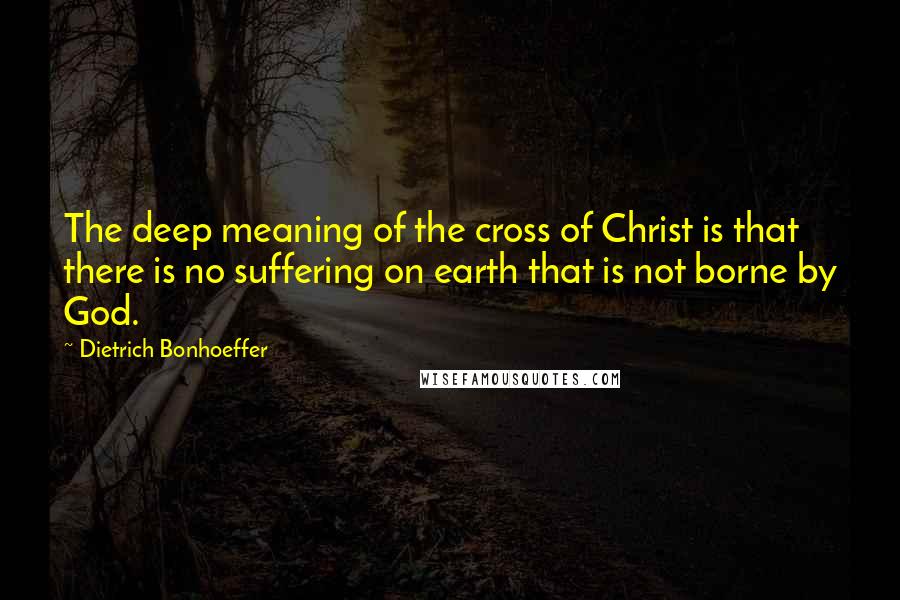 Dietrich Bonhoeffer Quotes: The deep meaning of the cross of Christ is that there is no suffering on earth that is not borne by God.