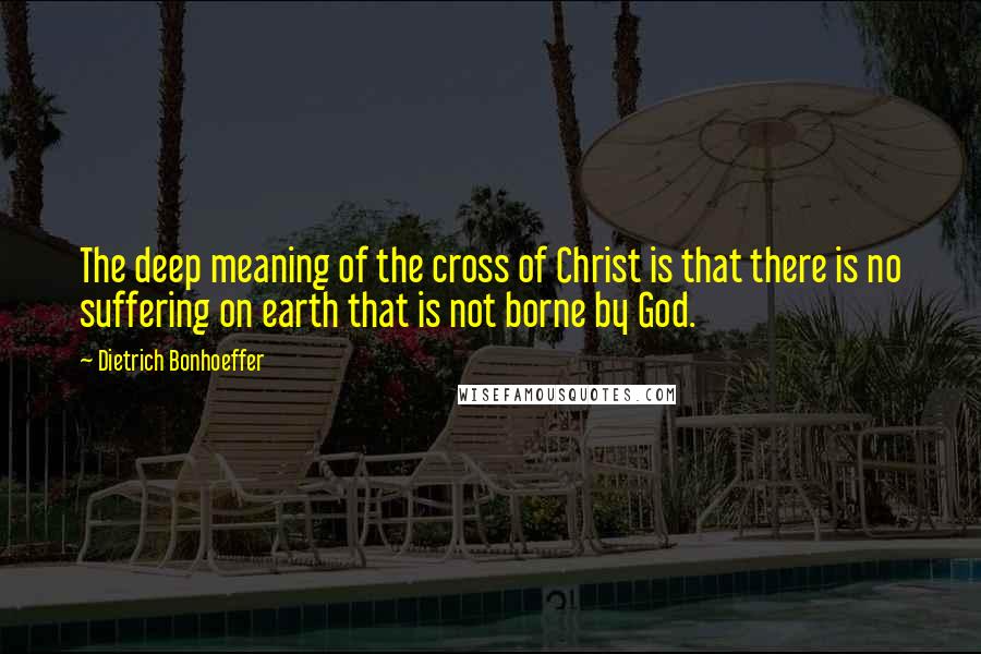 Dietrich Bonhoeffer Quotes: The deep meaning of the cross of Christ is that there is no suffering on earth that is not borne by God.