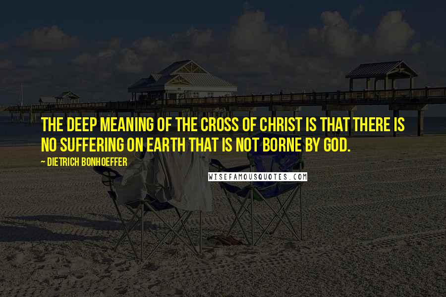 Dietrich Bonhoeffer Quotes: The deep meaning of the cross of Christ is that there is no suffering on earth that is not borne by God.