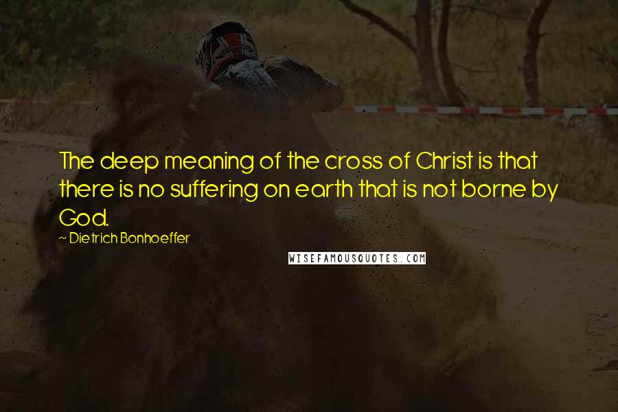 Dietrich Bonhoeffer Quotes: The deep meaning of the cross of Christ is that there is no suffering on earth that is not borne by God.