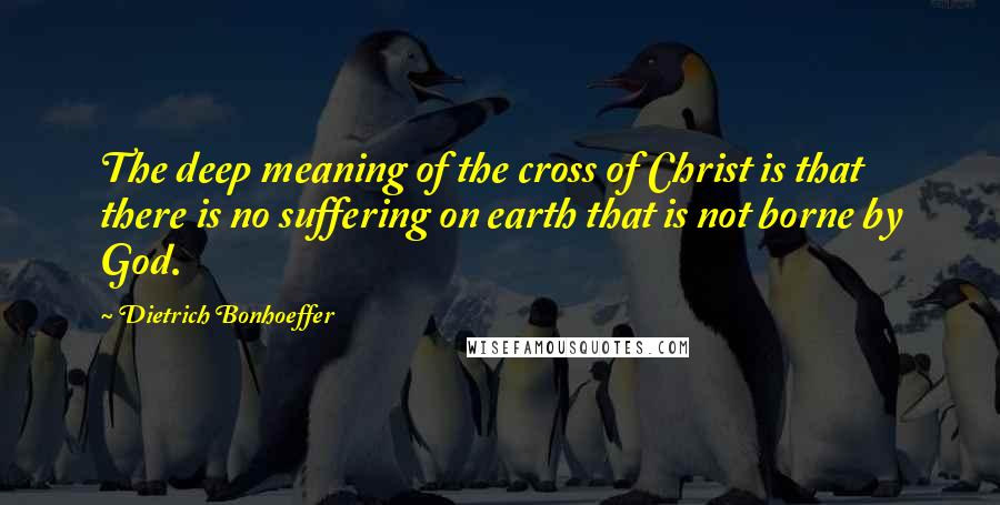Dietrich Bonhoeffer Quotes: The deep meaning of the cross of Christ is that there is no suffering on earth that is not borne by God.