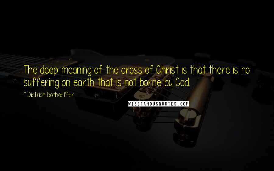 Dietrich Bonhoeffer Quotes: The deep meaning of the cross of Christ is that there is no suffering on earth that is not borne by God.