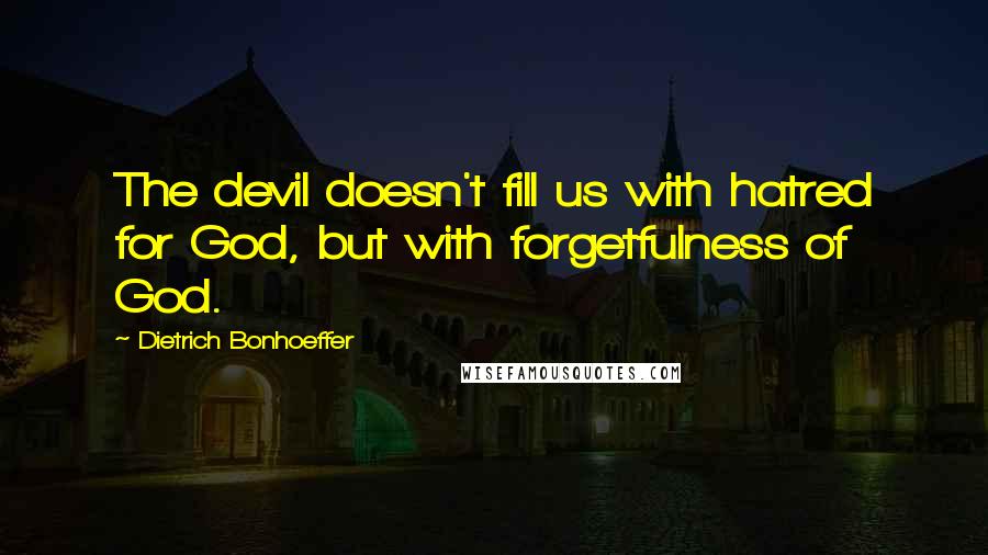 Dietrich Bonhoeffer Quotes: The devil doesn't fill us with hatred for God, but with forgetfulness of God.