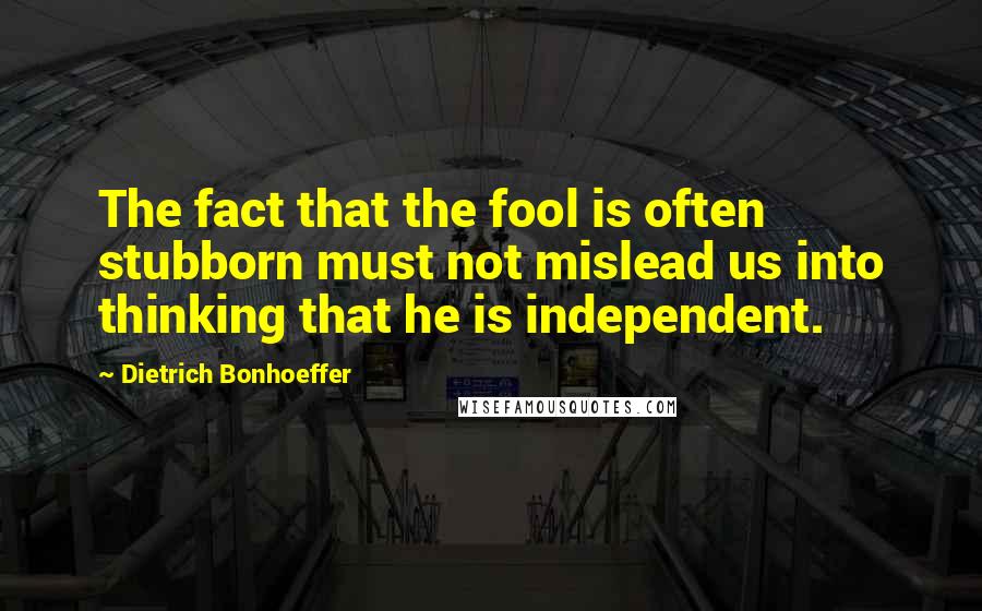 Dietrich Bonhoeffer Quotes: The fact that the fool is often stubborn must not mislead us into thinking that he is independent.