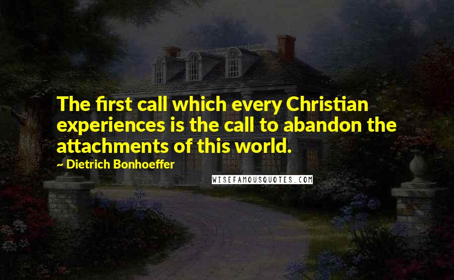 Dietrich Bonhoeffer Quotes: The first call which every Christian experiences is the call to abandon the attachments of this world.