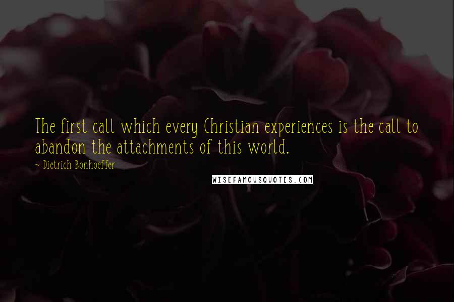 Dietrich Bonhoeffer Quotes: The first call which every Christian experiences is the call to abandon the attachments of this world.