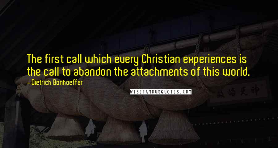 Dietrich Bonhoeffer Quotes: The first call which every Christian experiences is the call to abandon the attachments of this world.