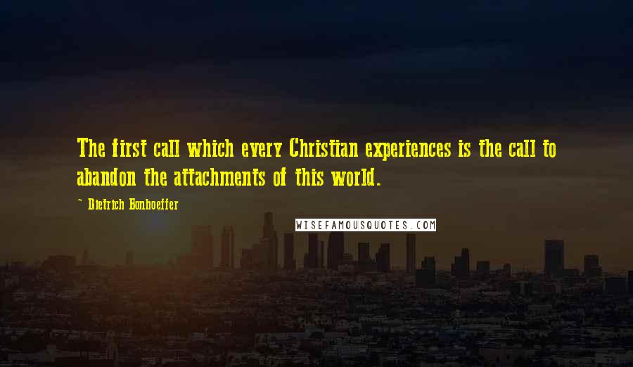 Dietrich Bonhoeffer Quotes: The first call which every Christian experiences is the call to abandon the attachments of this world.