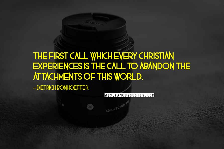 Dietrich Bonhoeffer Quotes: The first call which every Christian experiences is the call to abandon the attachments of this world.