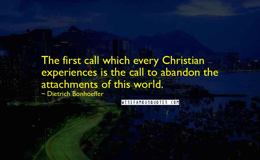 Dietrich Bonhoeffer Quotes: The first call which every Christian experiences is the call to abandon the attachments of this world.