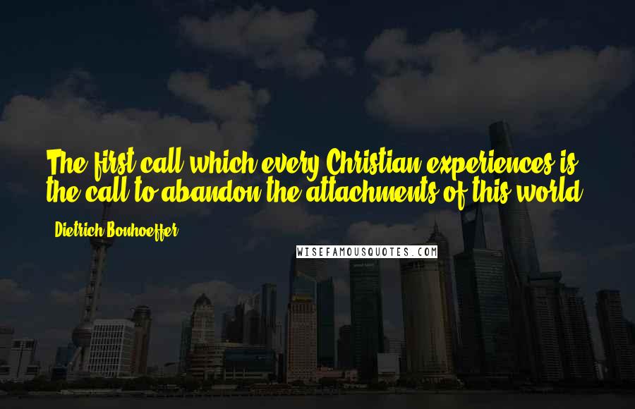 Dietrich Bonhoeffer Quotes: The first call which every Christian experiences is the call to abandon the attachments of this world.