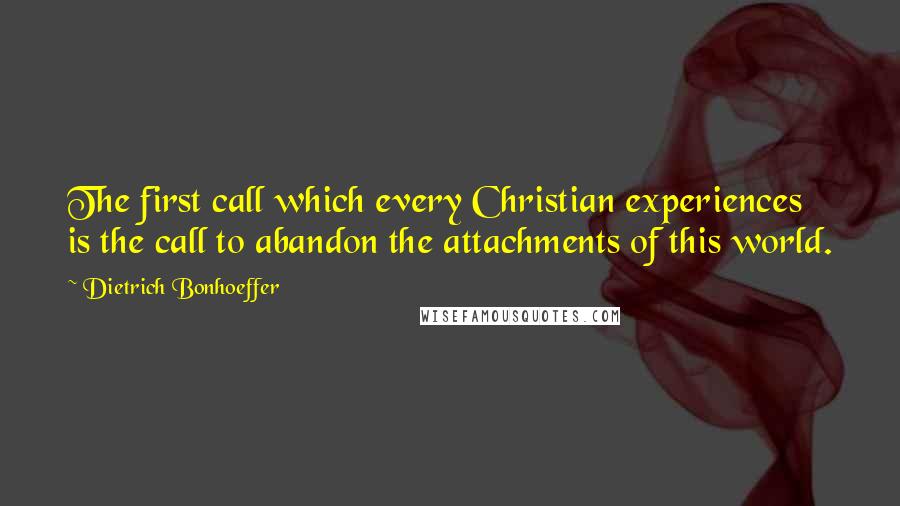 Dietrich Bonhoeffer Quotes: The first call which every Christian experiences is the call to abandon the attachments of this world.