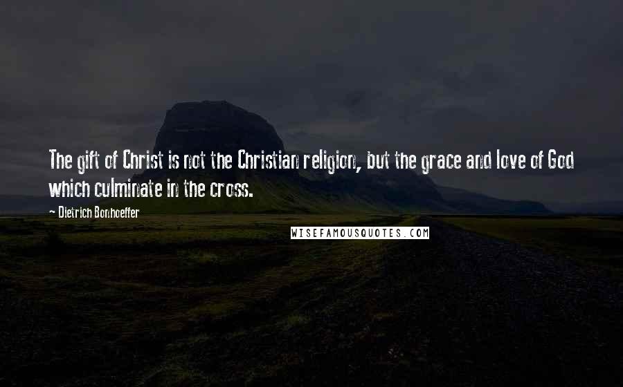 Dietrich Bonhoeffer Quotes: The gift of Christ is not the Christian religion, but the grace and love of God which culminate in the cross.