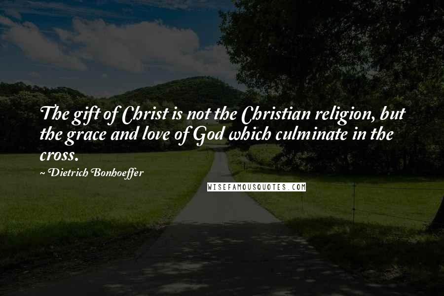 Dietrich Bonhoeffer Quotes: The gift of Christ is not the Christian religion, but the grace and love of God which culminate in the cross.