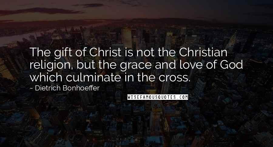 Dietrich Bonhoeffer Quotes: The gift of Christ is not the Christian religion, but the grace and love of God which culminate in the cross.