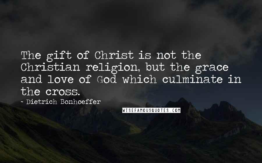 Dietrich Bonhoeffer Quotes: The gift of Christ is not the Christian religion, but the grace and love of God which culminate in the cross.