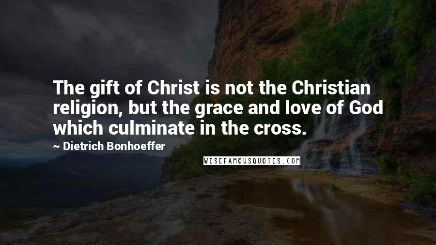 Dietrich Bonhoeffer Quotes: The gift of Christ is not the Christian religion, but the grace and love of God which culminate in the cross.