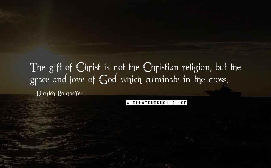 Dietrich Bonhoeffer Quotes: The gift of Christ is not the Christian religion, but the grace and love of God which culminate in the cross.