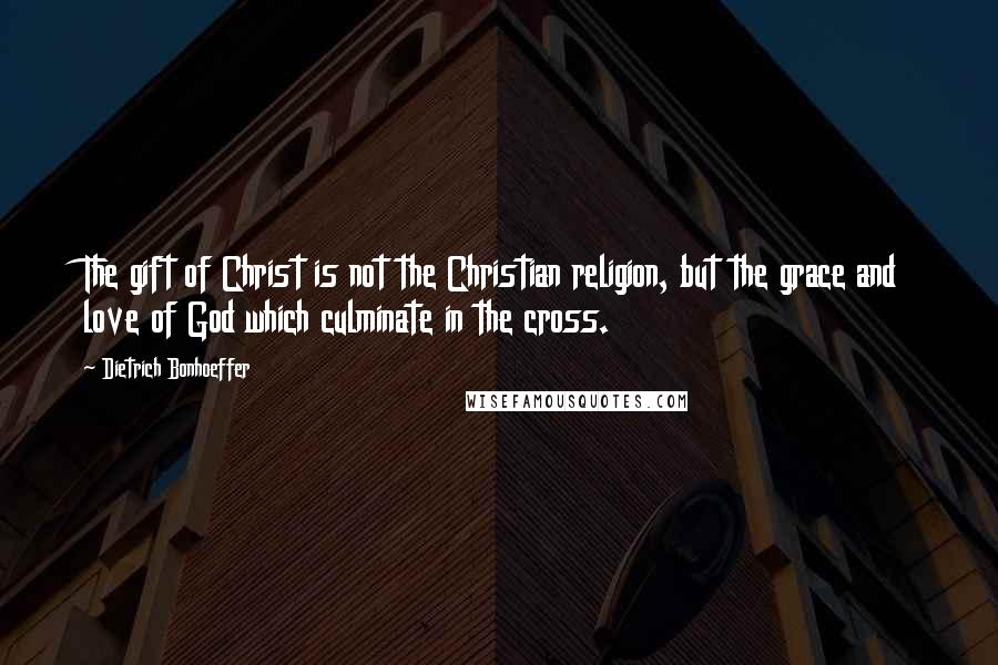 Dietrich Bonhoeffer Quotes: The gift of Christ is not the Christian religion, but the grace and love of God which culminate in the cross.