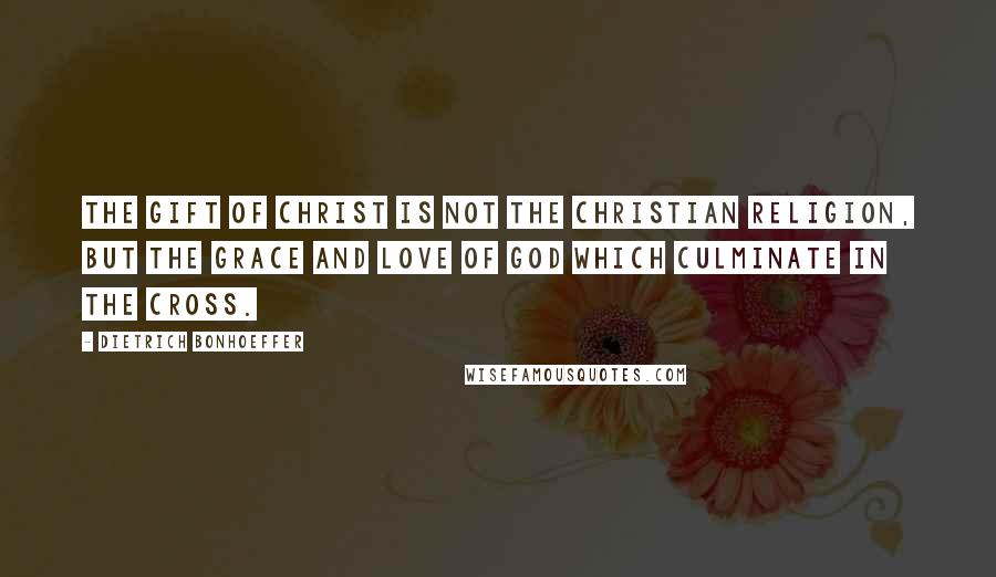 Dietrich Bonhoeffer Quotes: The gift of Christ is not the Christian religion, but the grace and love of God which culminate in the cross.