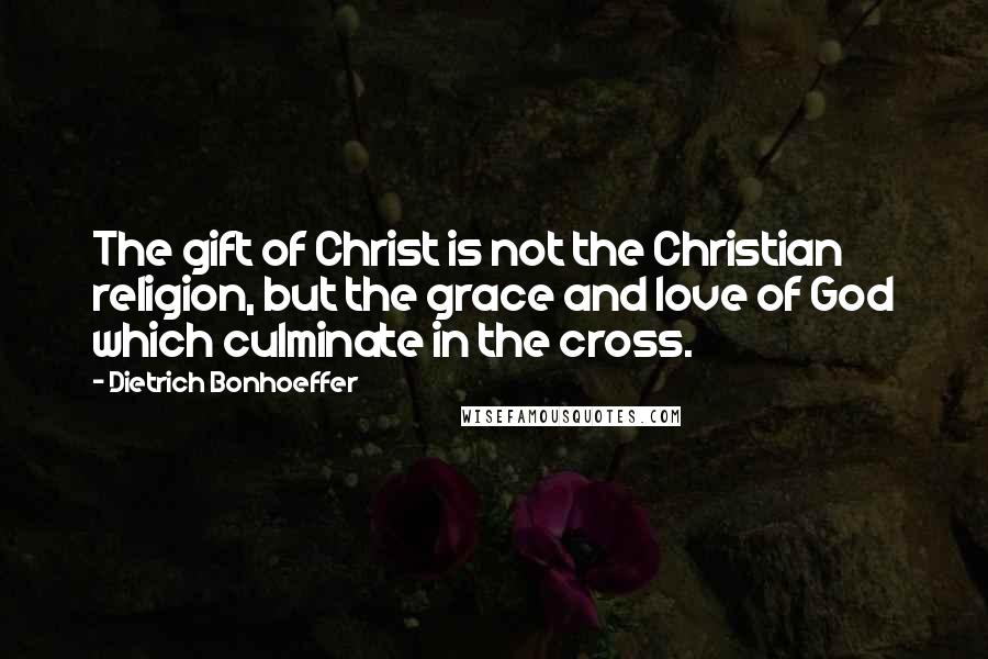 Dietrich Bonhoeffer Quotes: The gift of Christ is not the Christian religion, but the grace and love of God which culminate in the cross.