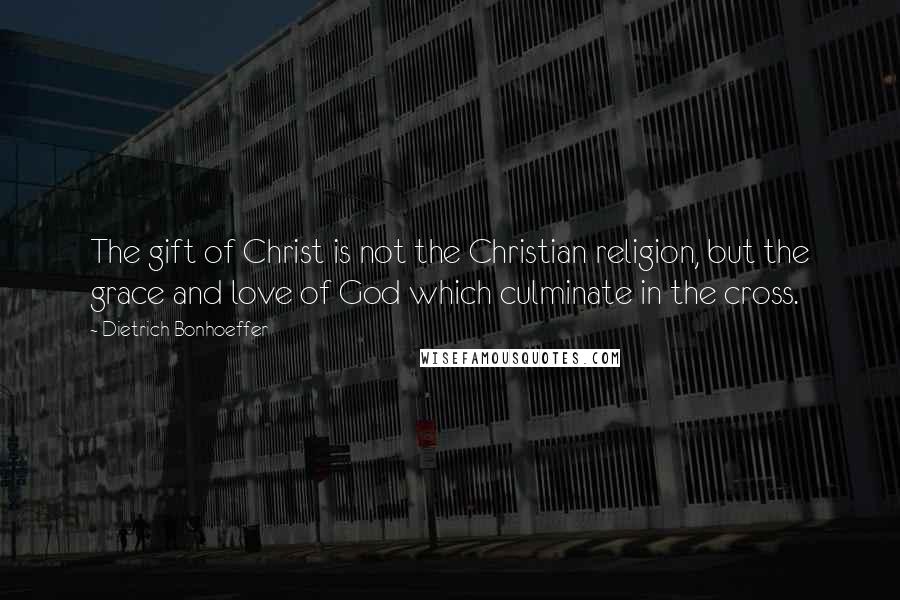 Dietrich Bonhoeffer Quotes: The gift of Christ is not the Christian religion, but the grace and love of God which culminate in the cross.