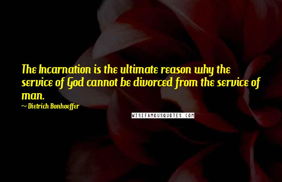 Dietrich Bonhoeffer Quotes: The Incarnation is the ultimate reason why the service of God cannot be divorced from the service of man.