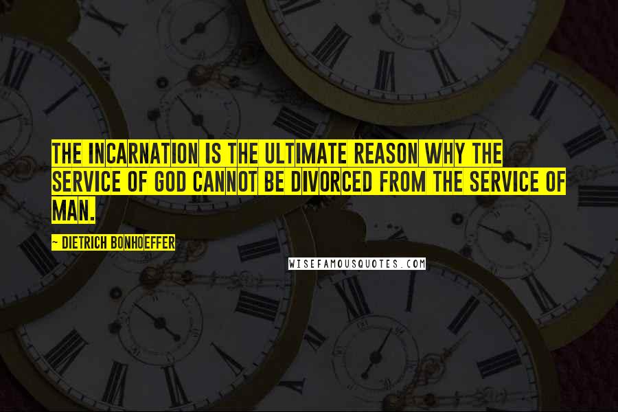 Dietrich Bonhoeffer Quotes: The Incarnation is the ultimate reason why the service of God cannot be divorced from the service of man.