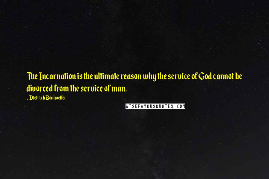 Dietrich Bonhoeffer Quotes: The Incarnation is the ultimate reason why the service of God cannot be divorced from the service of man.