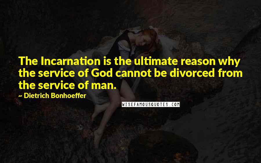 Dietrich Bonhoeffer Quotes: The Incarnation is the ultimate reason why the service of God cannot be divorced from the service of man.