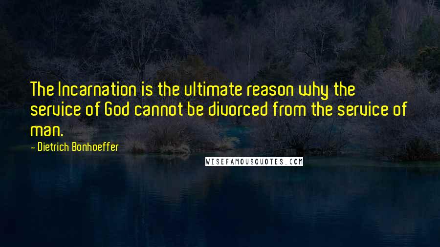 Dietrich Bonhoeffer Quotes: The Incarnation is the ultimate reason why the service of God cannot be divorced from the service of man.