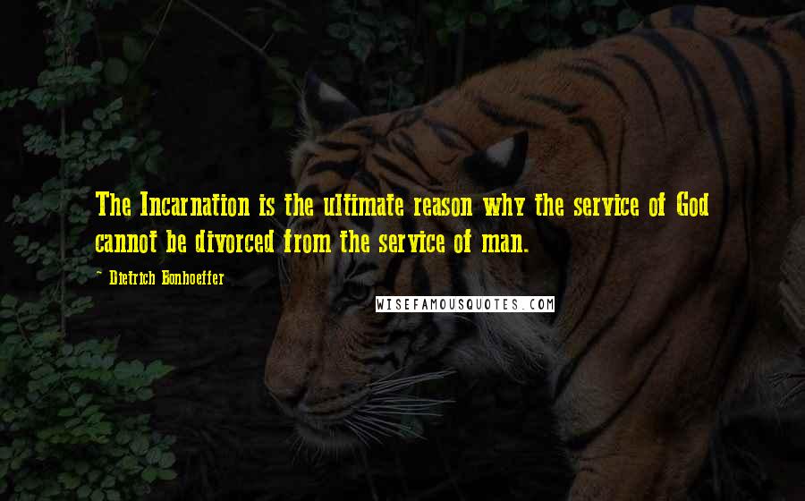 Dietrich Bonhoeffer Quotes: The Incarnation is the ultimate reason why the service of God cannot be divorced from the service of man.