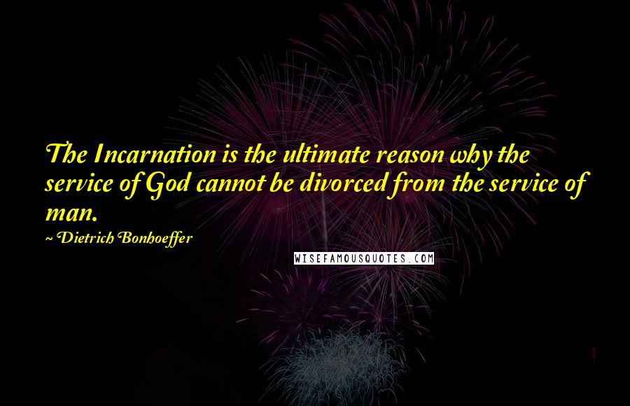 Dietrich Bonhoeffer Quotes: The Incarnation is the ultimate reason why the service of God cannot be divorced from the service of man.