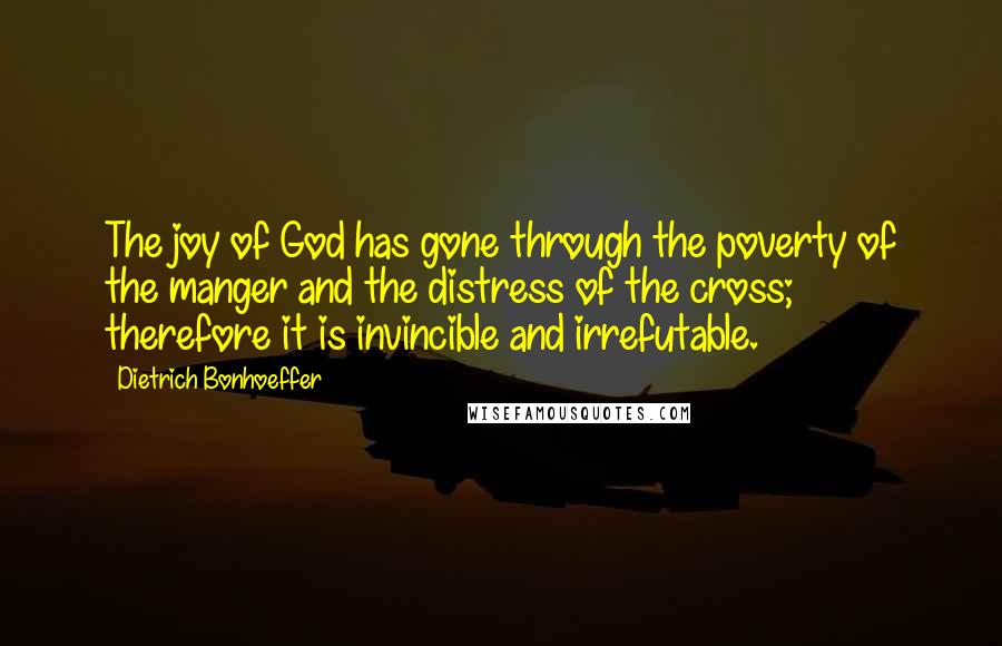 Dietrich Bonhoeffer Quotes: The joy of God has gone through the poverty of the manger and the distress of the cross; therefore it is invincible and irrefutable.