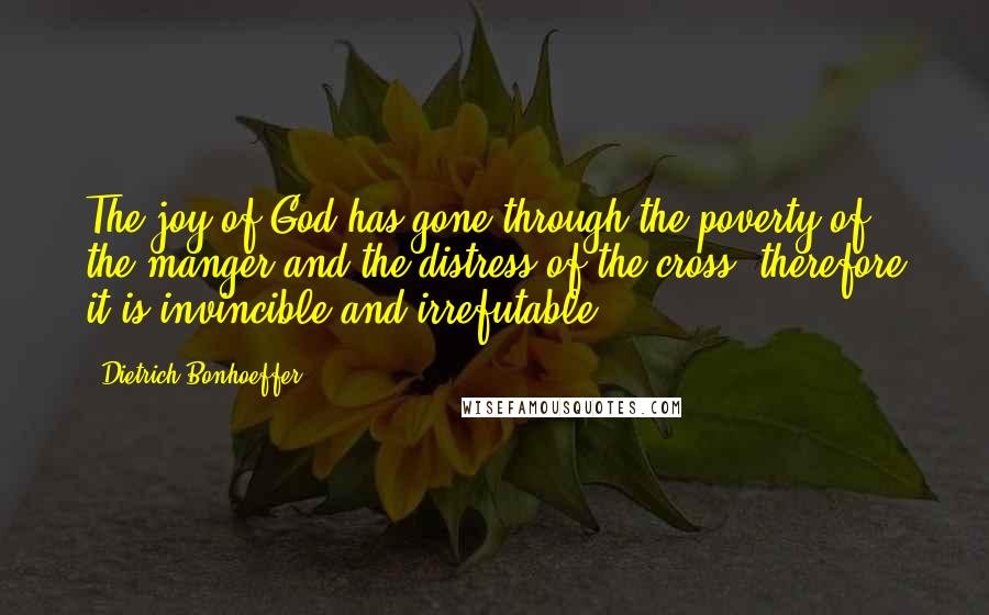 Dietrich Bonhoeffer Quotes: The joy of God has gone through the poverty of the manger and the distress of the cross; therefore it is invincible and irrefutable.