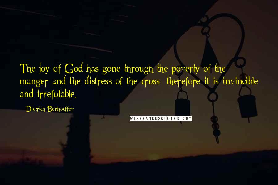 Dietrich Bonhoeffer Quotes: The joy of God has gone through the poverty of the manger and the distress of the cross; therefore it is invincible and irrefutable.