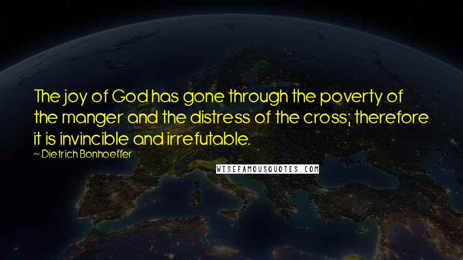 Dietrich Bonhoeffer Quotes: The joy of God has gone through the poverty of the manger and the distress of the cross; therefore it is invincible and irrefutable.