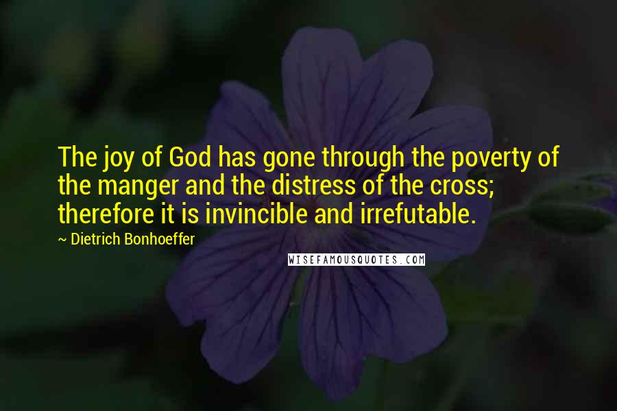 Dietrich Bonhoeffer Quotes: The joy of God has gone through the poverty of the manger and the distress of the cross; therefore it is invincible and irrefutable.