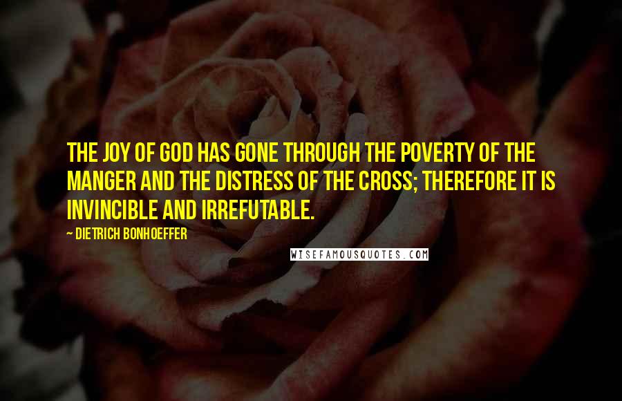 Dietrich Bonhoeffer Quotes: The joy of God has gone through the poverty of the manger and the distress of the cross; therefore it is invincible and irrefutable.