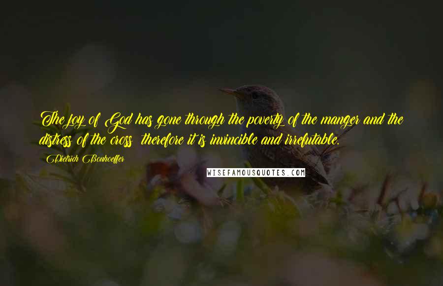 Dietrich Bonhoeffer Quotes: The joy of God has gone through the poverty of the manger and the distress of the cross; therefore it is invincible and irrefutable.