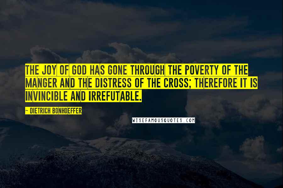 Dietrich Bonhoeffer Quotes: The joy of God has gone through the poverty of the manger and the distress of the cross; therefore it is invincible and irrefutable.