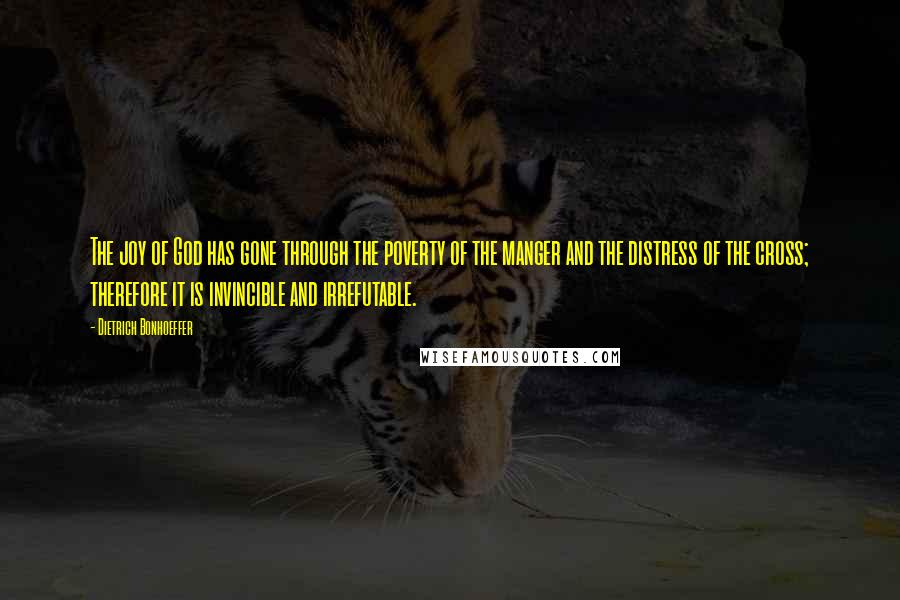 Dietrich Bonhoeffer Quotes: The joy of God has gone through the poverty of the manger and the distress of the cross; therefore it is invincible and irrefutable.