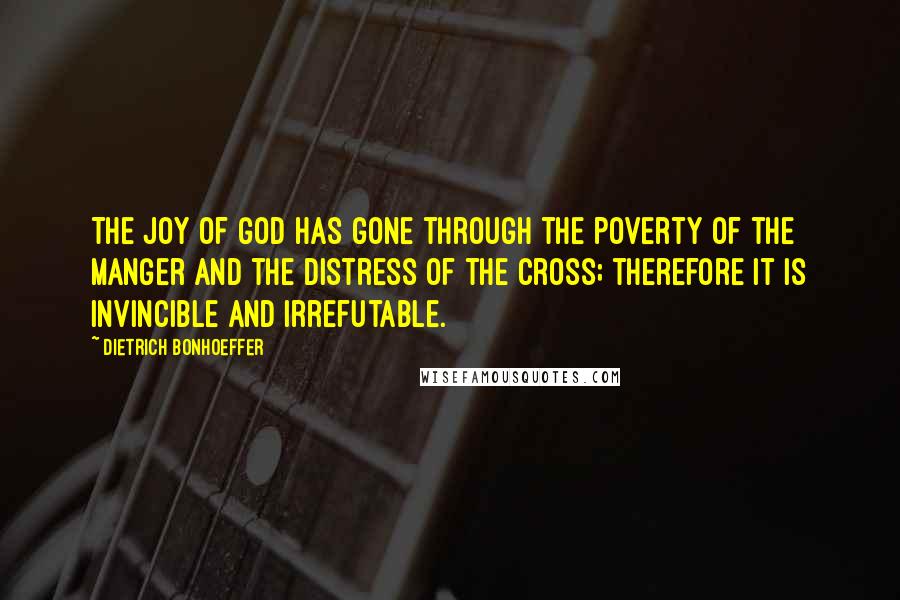 Dietrich Bonhoeffer Quotes: The joy of God has gone through the poverty of the manger and the distress of the cross; therefore it is invincible and irrefutable.