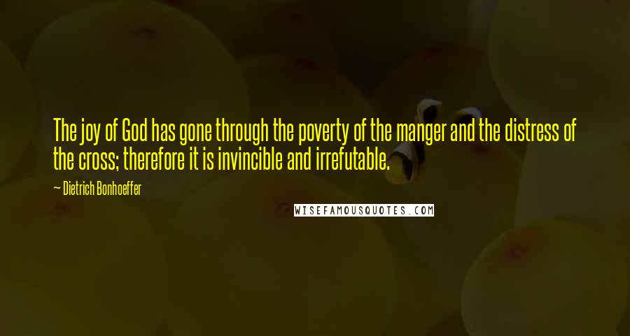 Dietrich Bonhoeffer Quotes: The joy of God has gone through the poverty of the manger and the distress of the cross; therefore it is invincible and irrefutable.