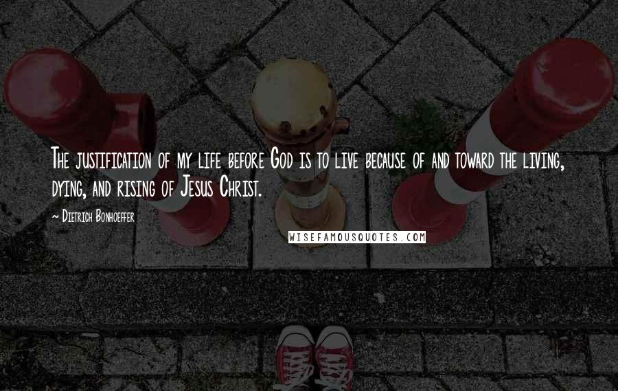 Dietrich Bonhoeffer Quotes: The justification of my life before God is to live because of and toward the living, dying, and rising of Jesus Christ.