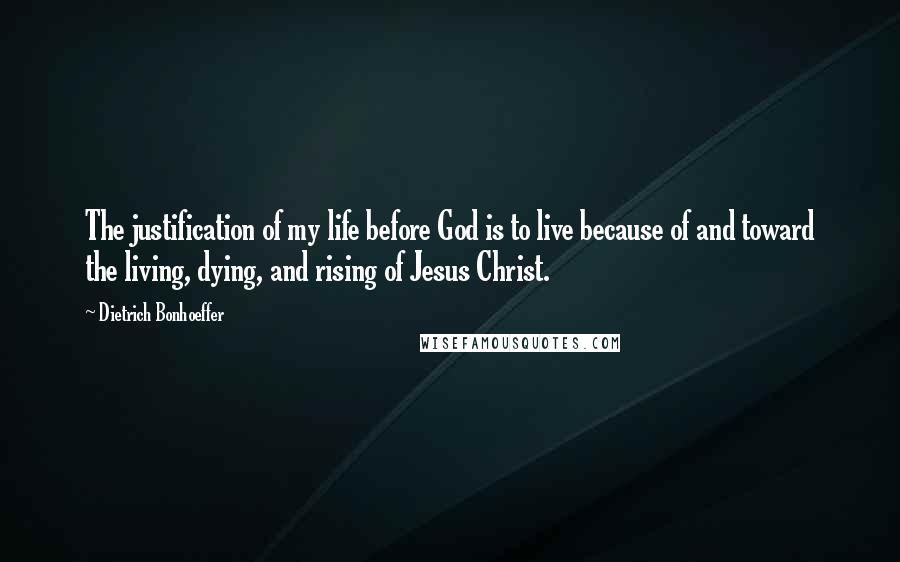 Dietrich Bonhoeffer Quotes: The justification of my life before God is to live because of and toward the living, dying, and rising of Jesus Christ.