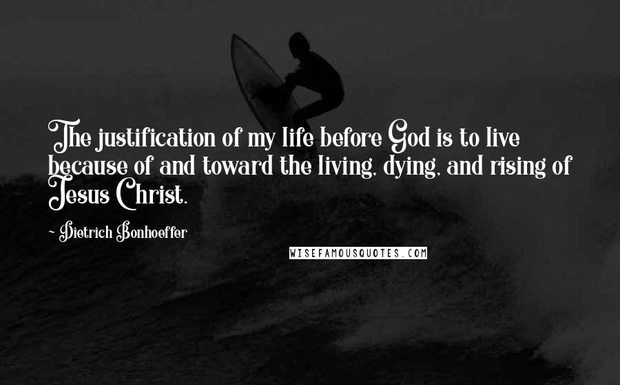 Dietrich Bonhoeffer Quotes: The justification of my life before God is to live because of and toward the living, dying, and rising of Jesus Christ.
